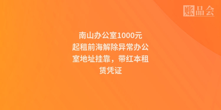 南山办公室1000元起租前海解除异常办公室地址挂靠，带红本租赁凭证