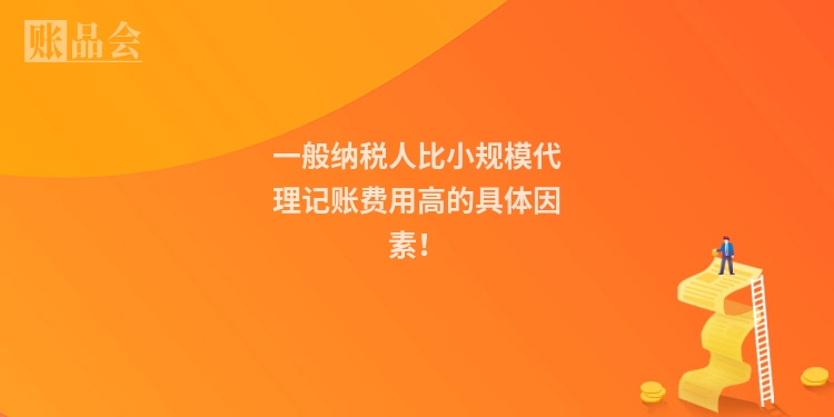 一般纳税人比小规模代理记账费用高的具体因素！