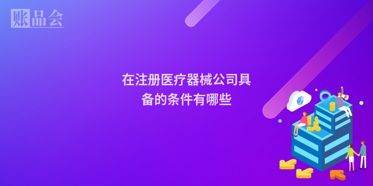 在注册医疗器械公司具备的条件有哪些