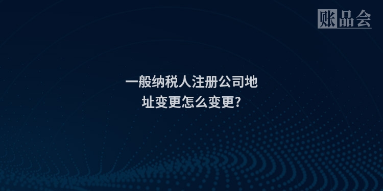 一般纳税人注册公司地址变更怎么变更?