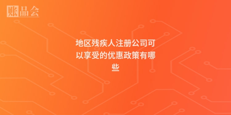 地区残疾人注册公司可以享受的优惠政策有哪些