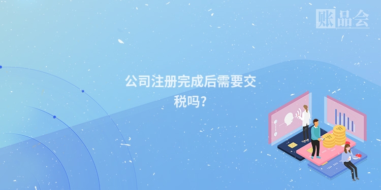 公司注册完成后需要交税吗?