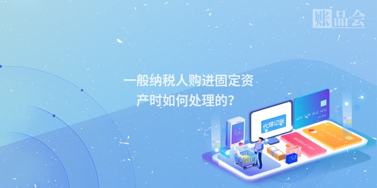 一般纳税人购进固定资产时如何处理的？