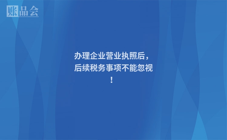办理企业营业执照后，后续税务事项不能忽视！