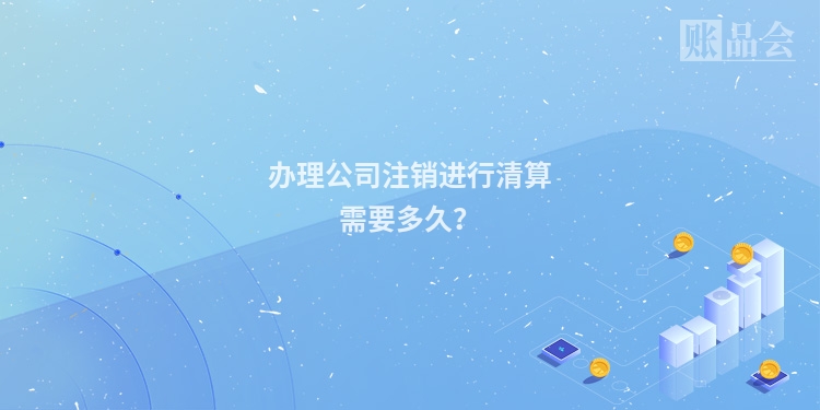 办理公司注销进行清算需要多久?