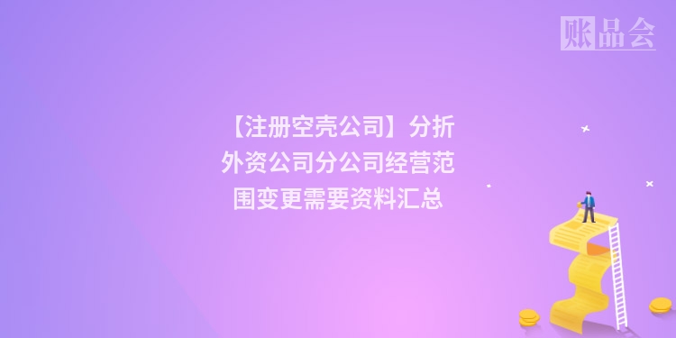 【注册空壳公司】分折外资公司分公司经营范围变更需要资料汇总