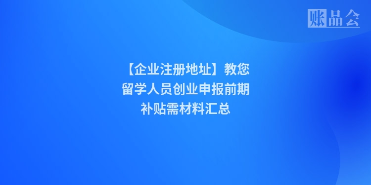 【企业注册地址】教您留学人员创业申报前期补贴需材料汇总