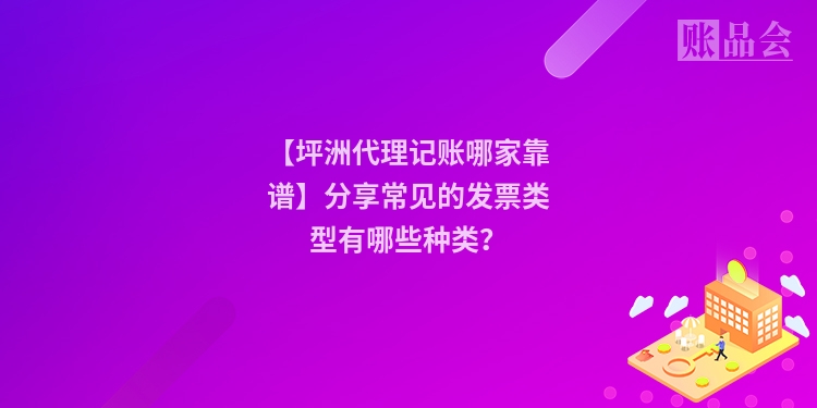 【坪洲代理记账哪家靠谱】分享常见的发票类型有哪些种类？