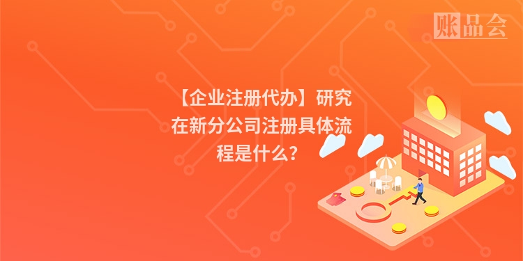【企业注册代办】研究在新分公司注册具体流程是什么？