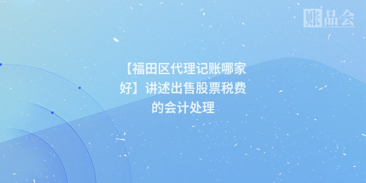 【福田区代理记账哪家好】讲述出售股票税费的会计处理