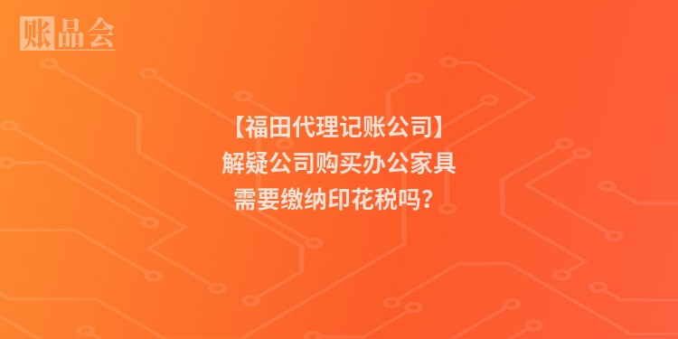 【福田代理记账公司】解疑公司购买办公家具需要缴纳印花税吗？