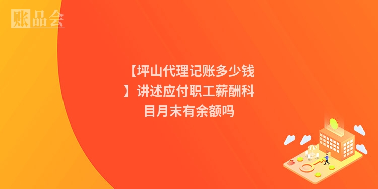 【坪山代理记账多少钱】讲述应付职工薪酬科目月末有余额吗