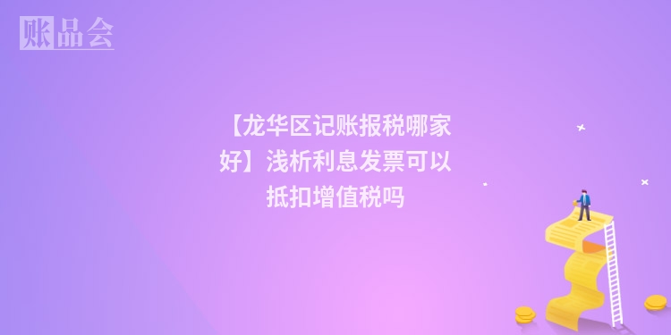【龙华区记账报税哪家好】浅析利息发票可以抵扣增值税吗