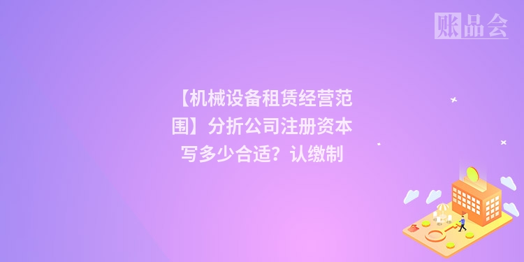 【机械设备租赁经营范围】分折公司注册资本写多少合适？认缴制