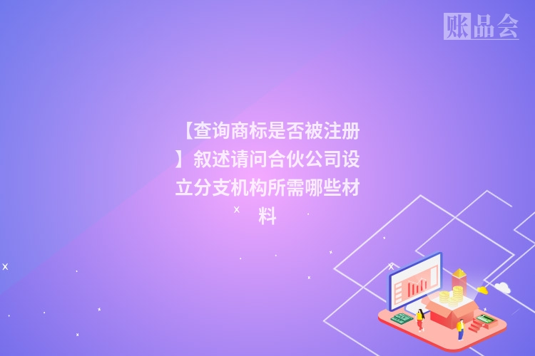 【查询商标是否被注册】叙述请问合伙公司设立分支机构所需哪些材料