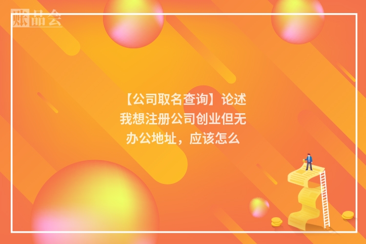 【公司取名查询】论述我想注册公司创业但无办公地址，应该怎么