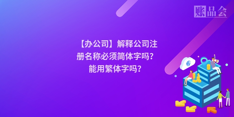【办公司】解释公司注册名称必须简体字吗？能用繁体字吗？