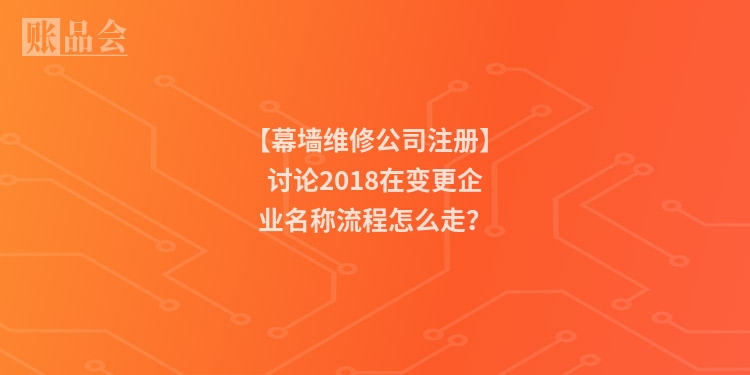 【幕墙维修公司注册】讨论2018在变更企业名称流程怎么走？