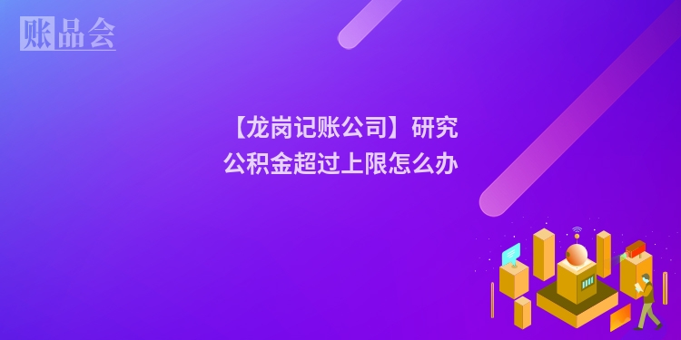 【龙岗记账公司】研究公积金超过上限怎么办
