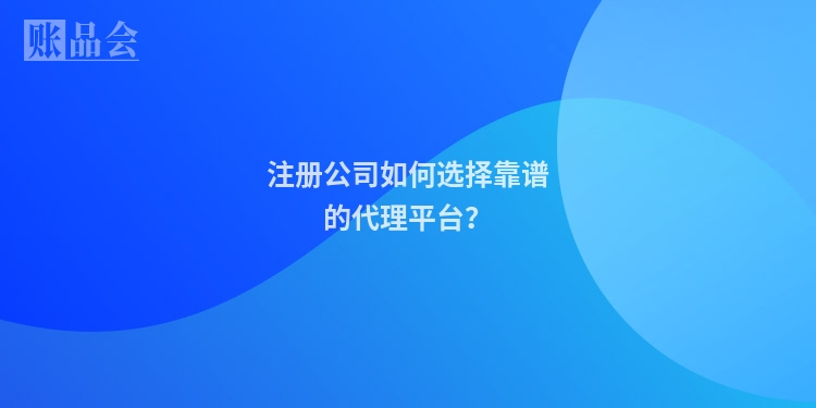 注册公司如何选择靠谱的代理平台？