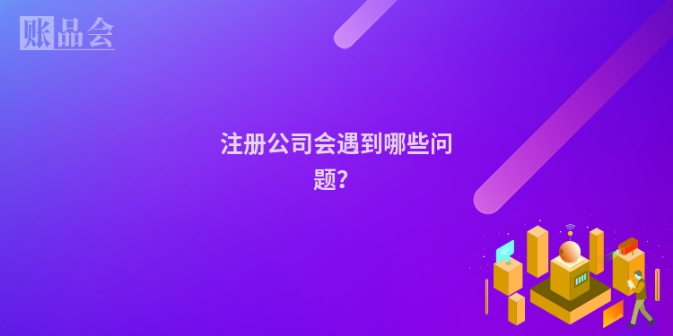 注册公司会遇到哪些问题？