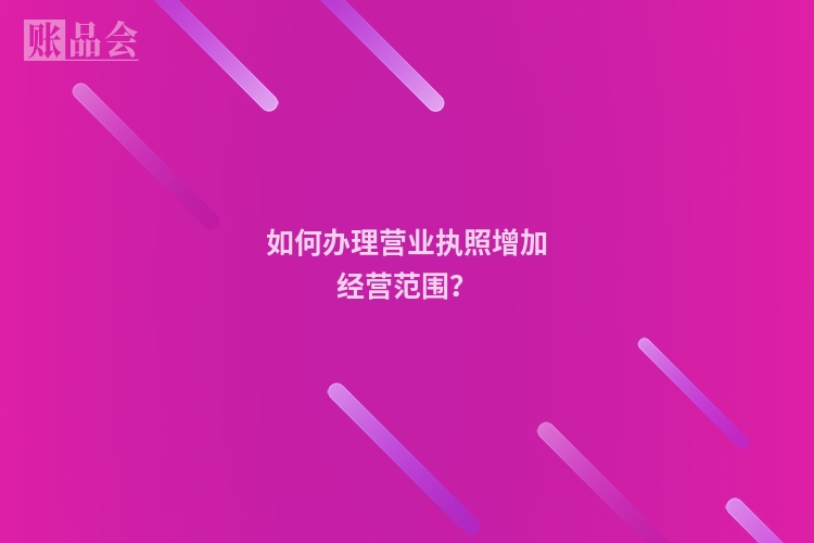 如何办理营业执照增加经营范围？