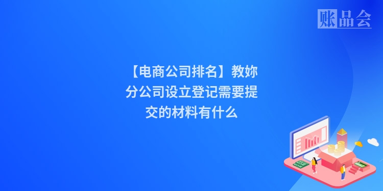 【电商公司排名】教妳分公司设立登记需要提交的材料有什么