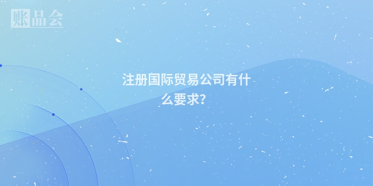 注册国际贸易公司有什么要求？