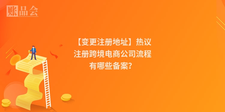 【变更注册地址】热议注册跨境电商公司流程有哪些备案?