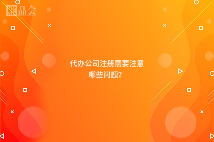 代办公司注册需要注意哪些问题?