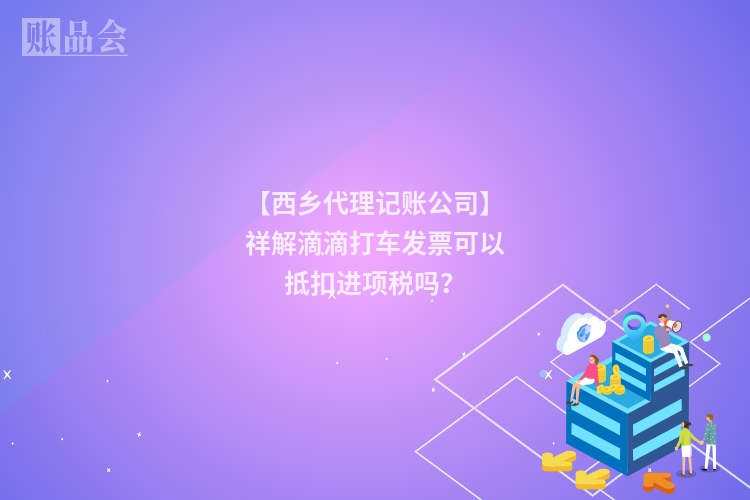 【西乡代理记账公司】祥解滴滴打车发票可以抵扣进项税吗？