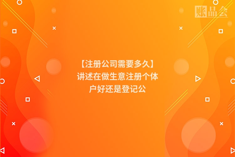 【注册公司需要多久】讲述在做生意注册个体户好还是登记公