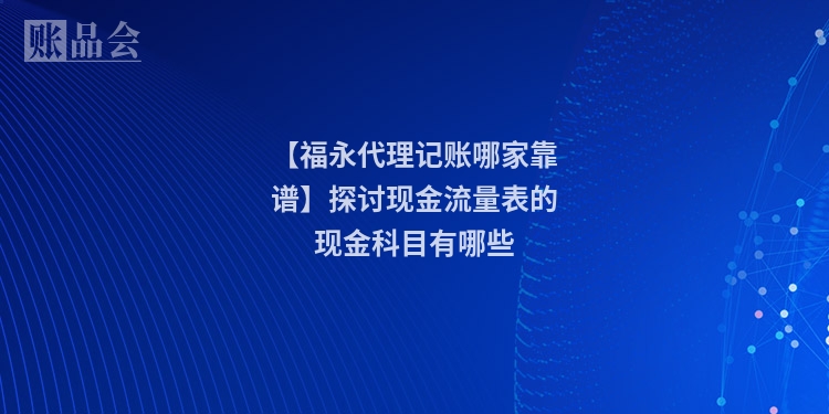 【福永代理记账哪家靠谱】探讨现金流量表的现金科目有哪些