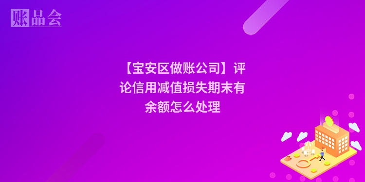 【宝安区做账公司】评论信用减值损失期末有余额怎么处理