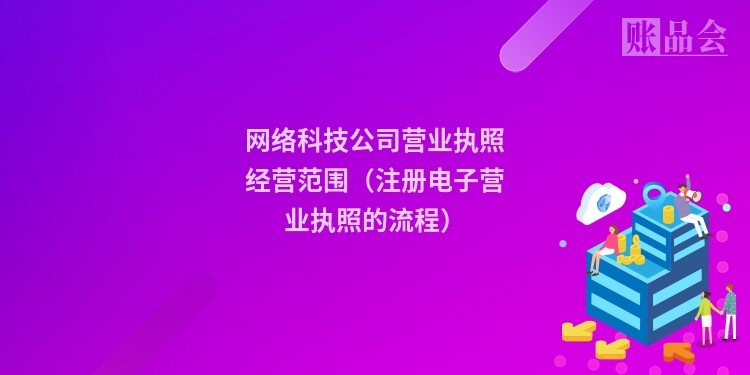 网络科技公司营业执照经营范围（注册电子营业执照的流程）