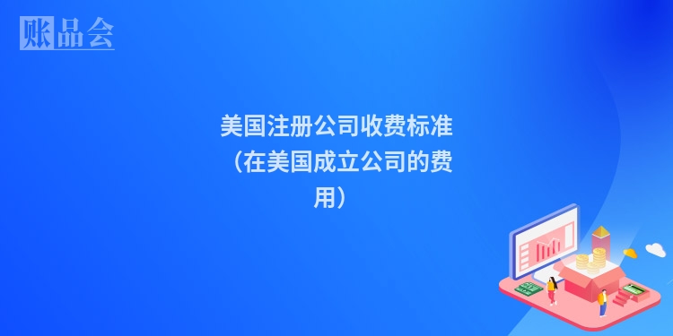 美国注册公司收费标准（在美国成立公司的费用）