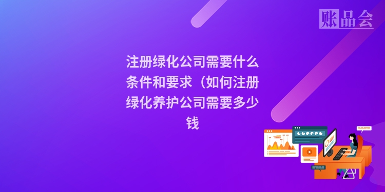 注册绿化公司需要什么条件和要求（如何注册绿化养护公司需要多少钱