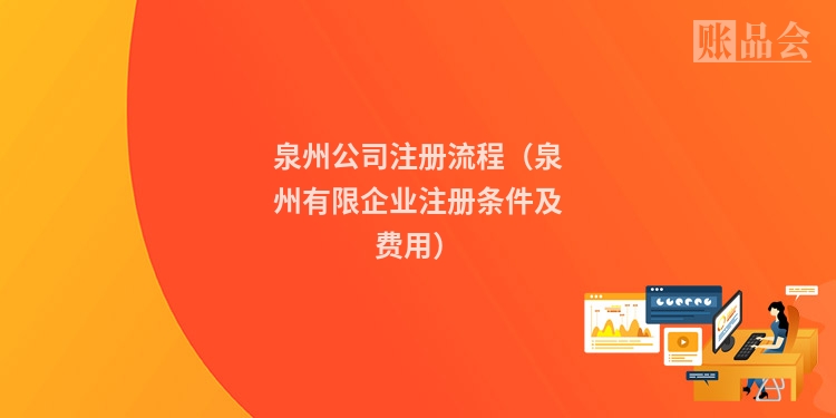 泉州公司注册流程（泉州有限企业注册条件及费用）
