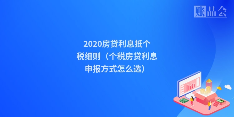 2020房贷利息抵个税细则（个税房贷利息申报方式怎么选）