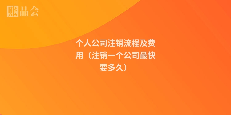 个人公司注销流程及费用（注销一个公司最快要多久）