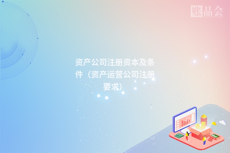 资产公司注册资本及条件（资产运营公司注册要求）