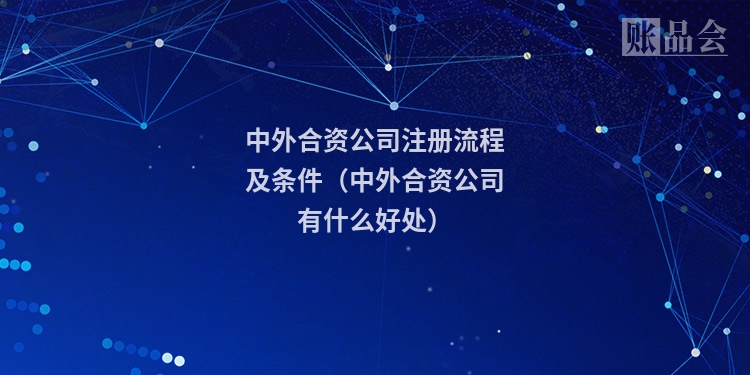 中外合资公司注册流程及条件（中外合资公司有什么好处）