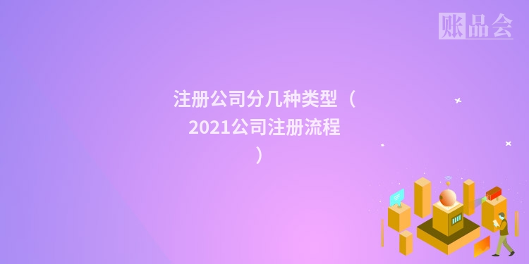 注册公司分几种类型（2021公司注册流程）