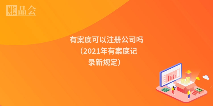 有案底可以注册公司吗（2021年有案底记录新规定）