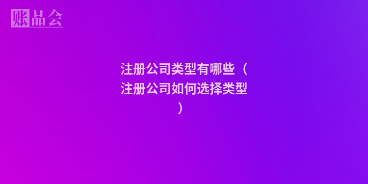 注册公司类型有哪些（注册公司如何选择类型）