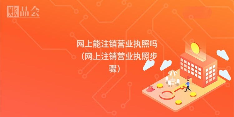 网上能注销营业执照吗（网上注销营业执照步骤）