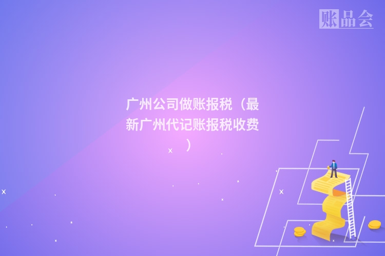 广州公司做账报税（最新广州代记账报税收费）