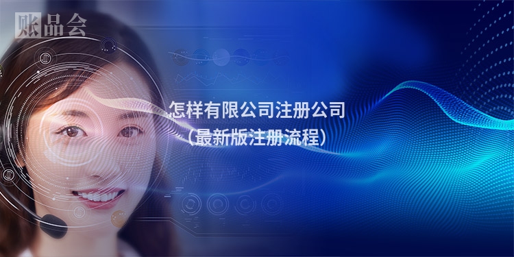 怎样有限公司注册公司（最新版注册流程）