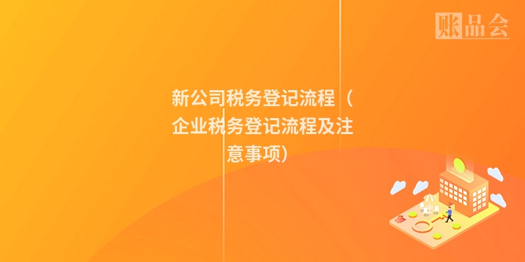 新公司税务登记流程（企业税务登记流程及注意事项）