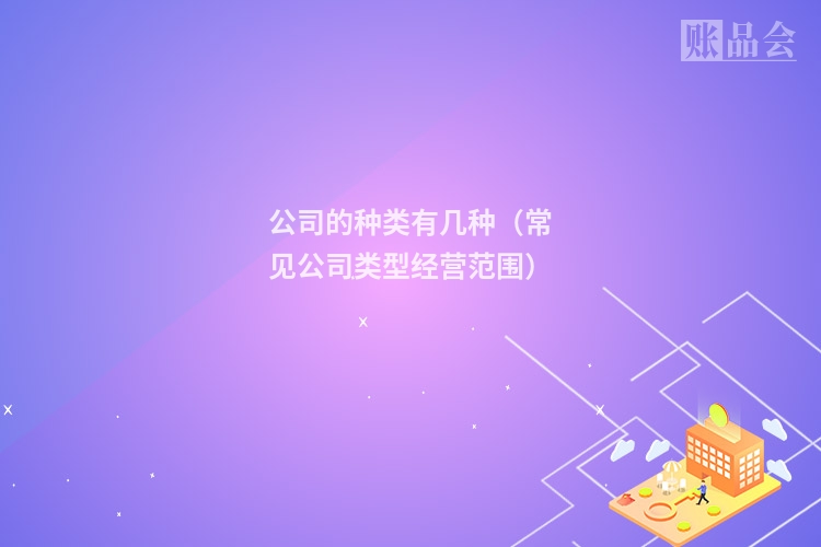 公司的种类有几种（常见公司类型经营范围）